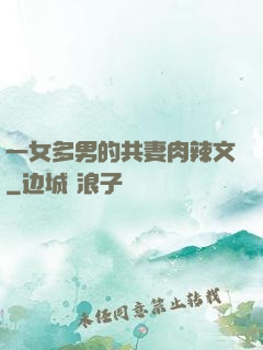 一女多男的共妻肉辣文